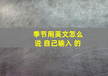 季节用英文怎么说 自己输入 的